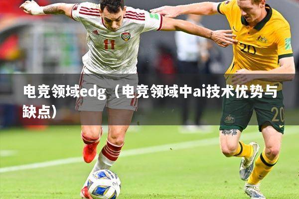 电竞领域edg（电竞领域中ai技术优势与缺点）