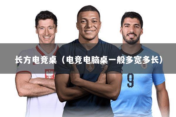 长方电竞桌（电竞电脑桌一般多宽多长）